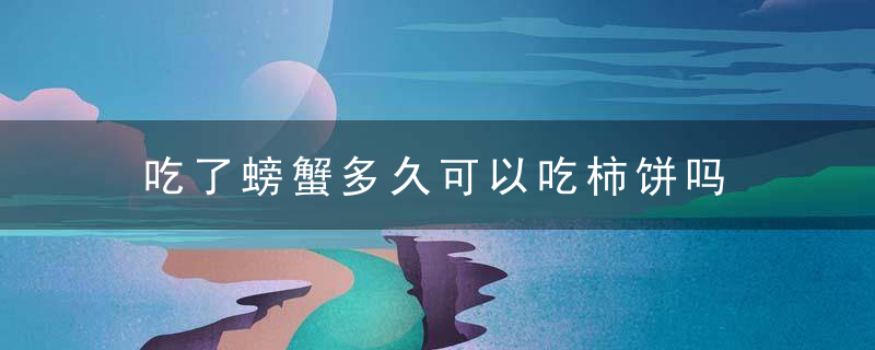 吃了螃蟹多久可以吃柿饼吗 吃完柿饼多久可以吃螃蟹呢